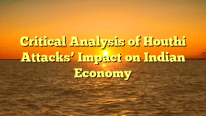 Critical Analysis of Houthi Attacks’ Impact on Indian Economy