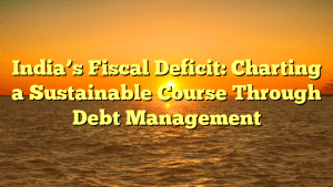 Indias Fiscal Deficit Charting a Sustainable Course Through Debt Management